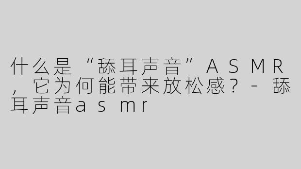 什么是“舔耳声音”ASMR，它为何能带来放松感？-舔耳声音asmr
