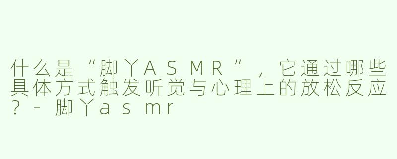 什么是“脚丫ASMR”,它通过哪些具体方式触发听觉与心理上的放松反应?-脚丫asmr