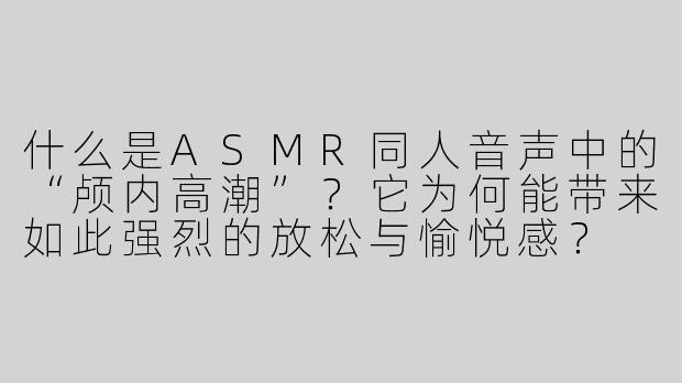 什么是ASMR同人音声中的“颅内高潮”？它为何能带来如此强烈的放松与愉悦感？