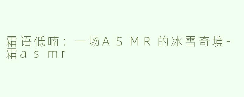霜语低喃：一场ASMR的冰雪奇境-霜asmr
