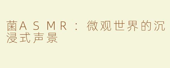 菌ASMR：微观世界的沉浸式声景