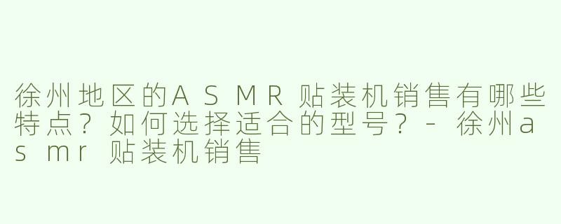 徐州地区的ASMR贴装机销售有哪些特点?如何选择适合的型号?-徐州asmr贴装机销售