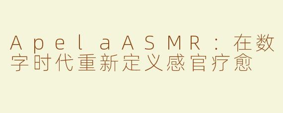 ApelaASMR:在数字时代重新定义感官疗愈