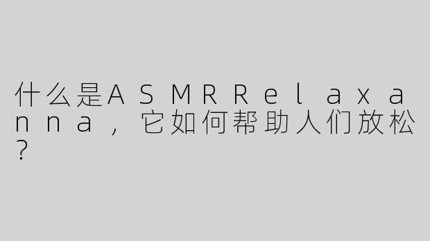 什么是ASMRRelaxanna,它如何帮助人们放松?