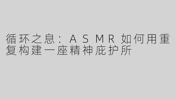 循环之息:ASMR如何用重复构建一座精神庇护所