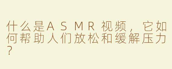什么是ASMR视频，它如何帮助人们放松和缓解压力？