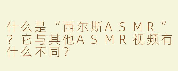什么是“西尔斯ASMR”？它与其他ASMR视频有什么不同？