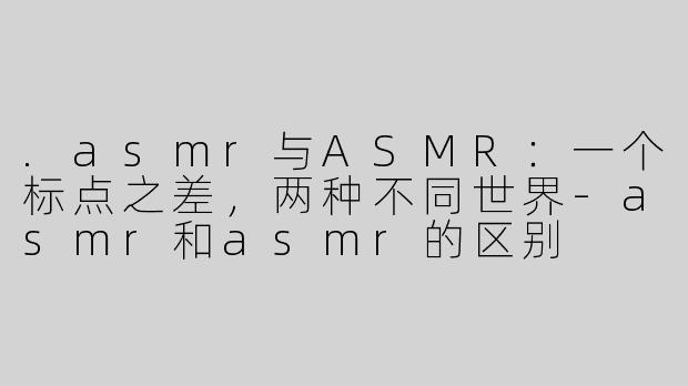 .asmr与ASMR：一个标点之差，两种不同世界-asmr和asmr的区别