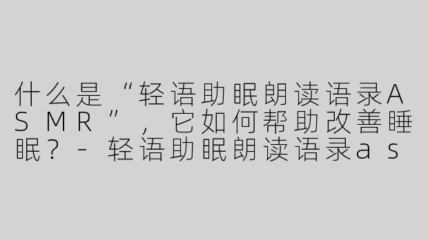 什么是“轻语助眠朗读语录ASMR”,它如何帮助改善睡眠?-轻语助眠朗读语录asmr