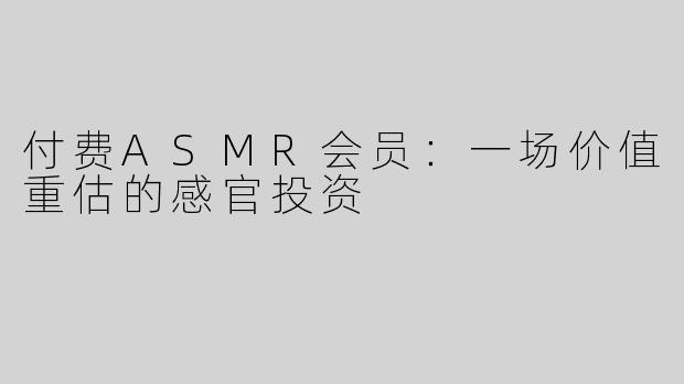 付费ASMR会员：一场价值重估的感官投资
