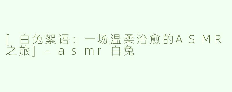 [白兔絮语：一场温柔治愈的ASMR之旅]-asmr白兔