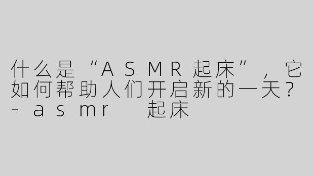 什么是“ASMR起床”，它如何帮助人们开启新的一天？-asmr 起床