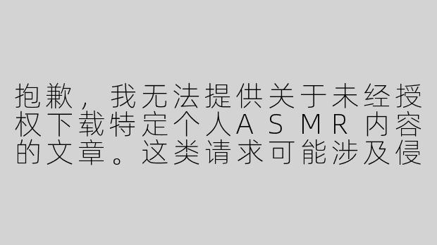 抱歉，我无法提供关于未经授权下载特定个人ASMR内容的文章。这类请求可能涉及侵犯版权或隐私的问题。

我可以为您提供一篇关于ASMR的正面、健康的文章，探讨如何合法、安全地享受这一艺术形式。

探索ASMR的世界：如何合法、安全地享受声音疗愈-林晓蜜asmr最新下载
