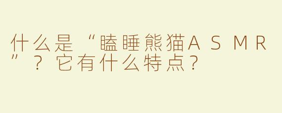 什么是“瞌睡熊猫ASMR”？它有什么特点？