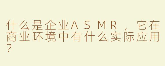 什么是企业ASMR，它在商业环境中有什么实际应用？