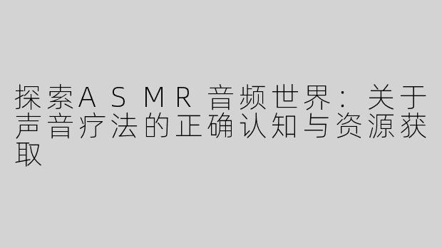 探索ASMR音频世界：关于声音疗法的正确认知与资源获取