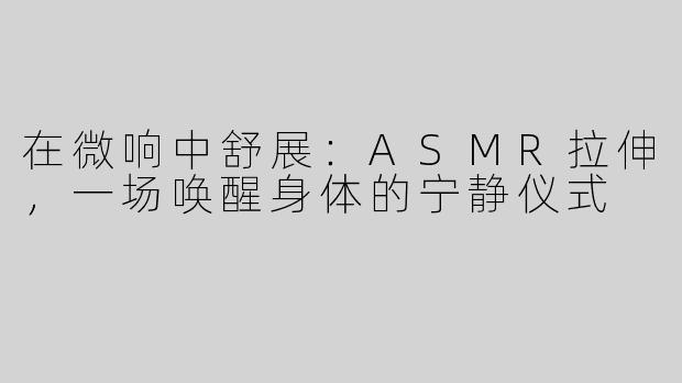在微响中舒展:ASMR拉伸,一场唤醒身体的宁静仪式