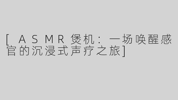 [ASMR煲机：一场唤醒感官的沉浸式声疗之旅]