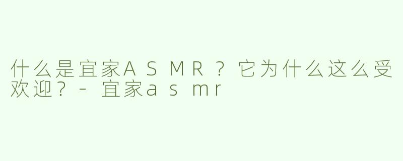 什么是宜家ASMR？它为什么这么受欢迎？-宜家asmr