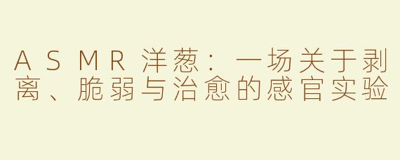 ASMR洋葱：一场关于剥离、脆弱与治愈的感官实验