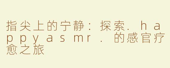 指尖上的宁静:探索.happyasmr.的感官疗愈之旅