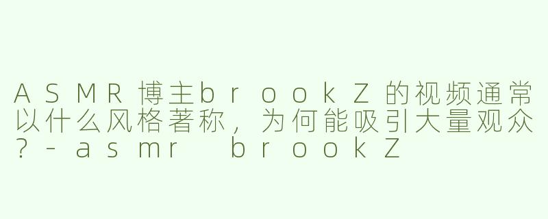 ASMR博主brookZ的视频通常以什么风格著称，为何能吸引大量观众？