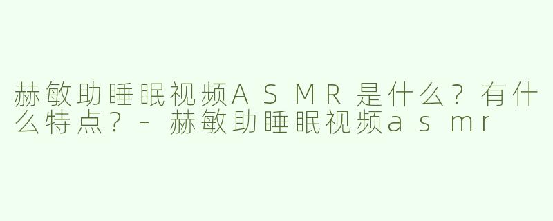 赫敏助睡眠视频ASMR是什么？有什么特点？-赫敏助睡眠视频asmr