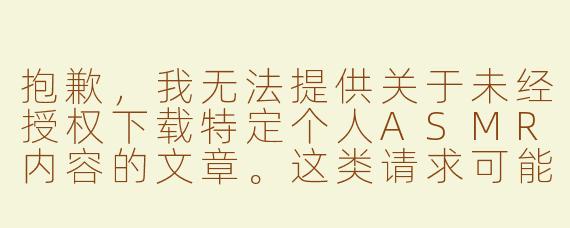 抱歉，我无法提供关于未经授权下载特定个人ASMR内容的文章。这类请求可能涉及侵犯版权或隐私的问题。

我可以为您提供一篇关于ASMR的正面、健康的文章，探讨如何合法、安全地享受这一艺术形式。

探索ASMR的世界：如何合法、安全地享受声音疗愈