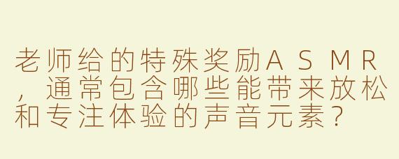 老师给的特殊奖励ASMR,通常包含哪些能带来放松和专注体验的声音元素?