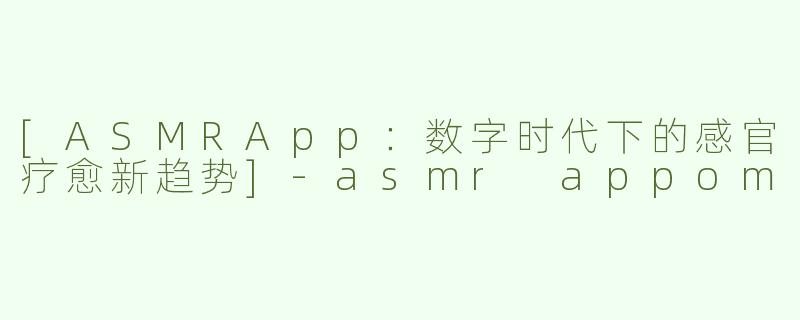 [ASMRApp：数字时代下的感官疗愈新趋势]-asmr appom