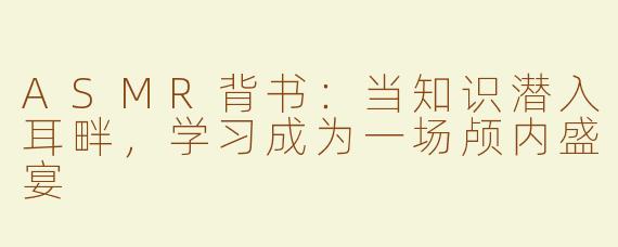 ASMR背书：当知识潜入耳畔，学习成为一场颅内盛宴