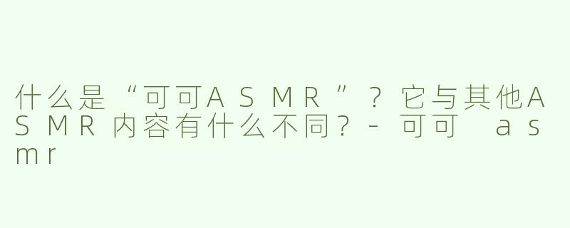 什么是“可可ASMR”？它与其他ASMR内容有什么不同？