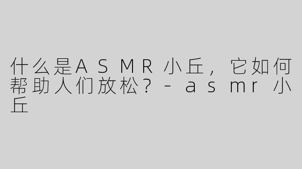什么是ASMR小丘，它如何帮助人们放松？