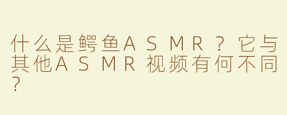 什么是鳄鱼ASMR？它与其他ASMR视频有何不同？