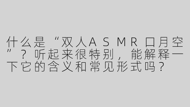 什么是“双人ASMR口月空”？听起来很特别，能解释一下它的含义和常见形式吗？