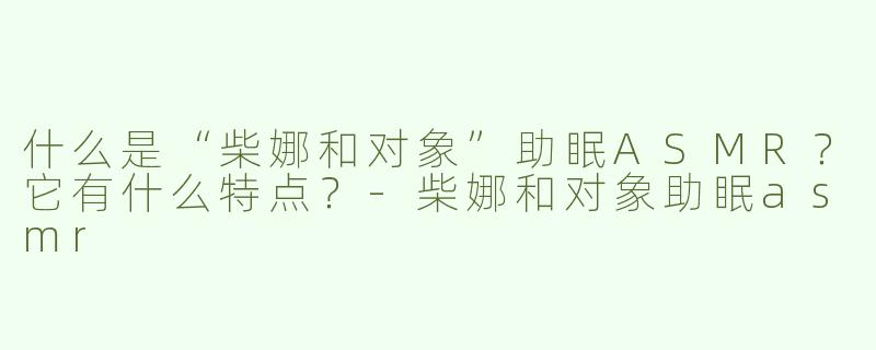 什么是“柴娜和对象”助眠ASMR？它有什么特点？-柴娜和对象助眠asmr