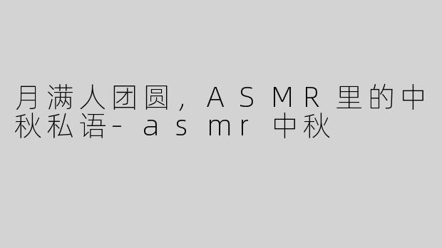 月满人团圆,ASMR里的中秋私语-asmr中秋
