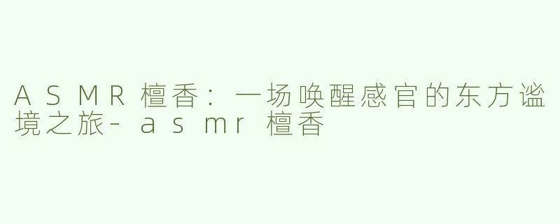 ASMR檀香：一场唤醒感官的东方谧境之旅