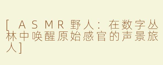 [ASMR野人：在数字丛林中唤醒原始感官的声景旅人]