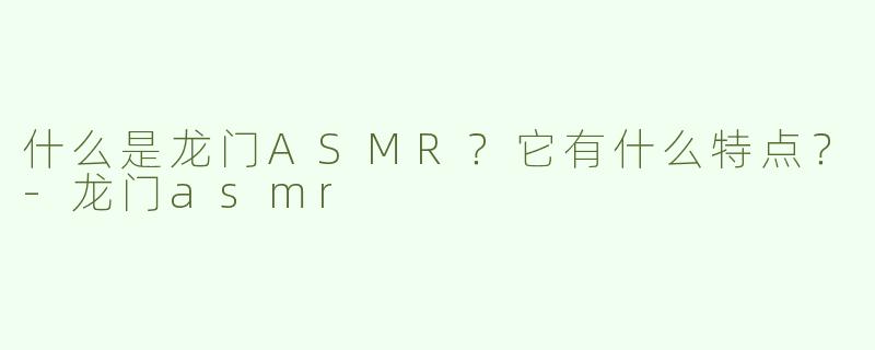 什么是龙门ASMR？它有什么特点？