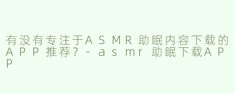 有没有专注于ASMR助眠内容下载的APP推荐？