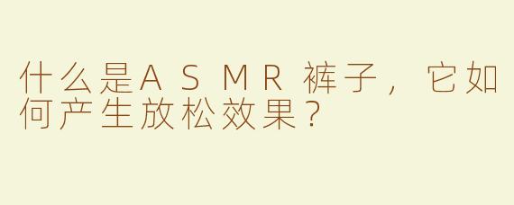 什么是ASMR裤子，它如何产生放松效果？