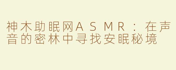 神木助眠网ASMR：在声音的密林中寻找安眠秘境
