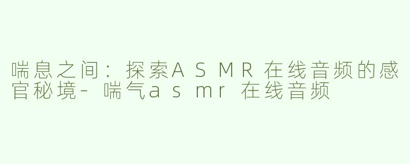 喘息之间：探索ASMR在线音频的感官秘境-喘气asmr在线音频