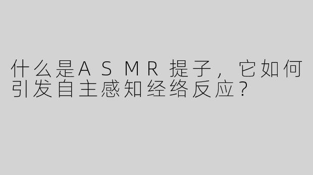什么是ASMR提子，它如何引发自主感知经络反应？