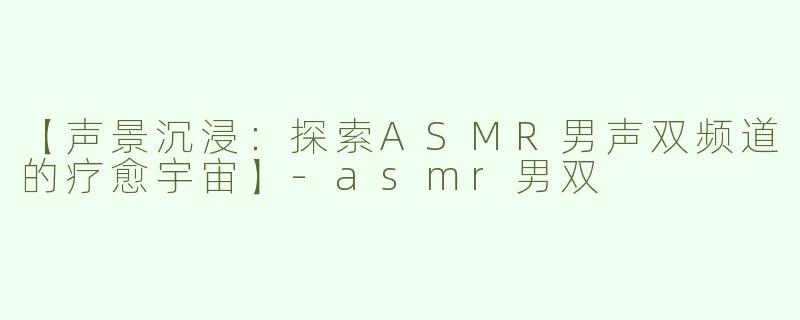 【声景沉浸：探索ASMR男声双频道的疗愈宇宙】-asmr男双