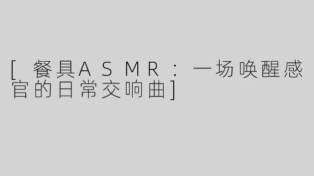 [餐具ASMR：一场唤醒感官的日常交响曲]