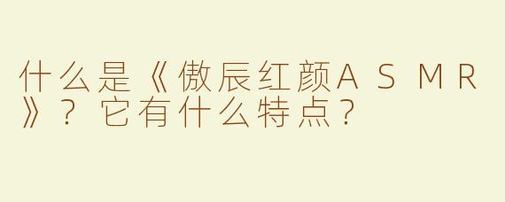 什么是《傲辰红颜ASMR》？它有什么特点？