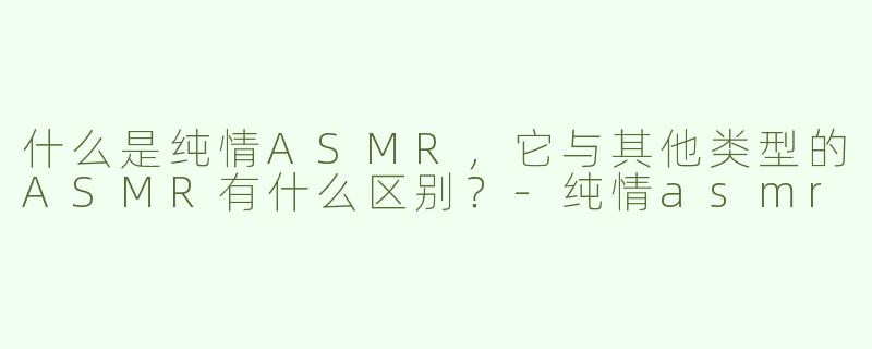 什么是纯情ASMR，它与其他类型的ASMR有什么区别？