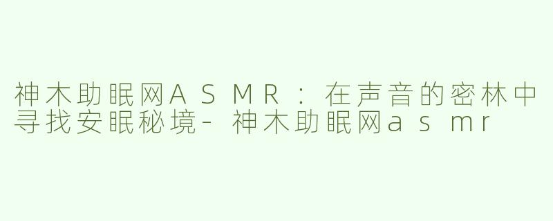 神木助眠网ASMR：在声音的密林中寻找安眠秘境-神木助眠网asmr
